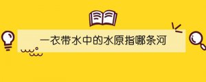 一衣带水中的水原指哪条河