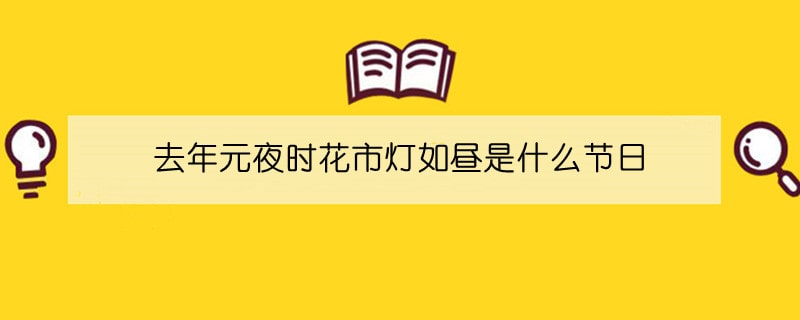 去年元夜时花市灯如昼是什么节日