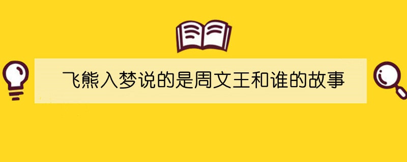 飞熊入梦说的是周文王和谁的故事