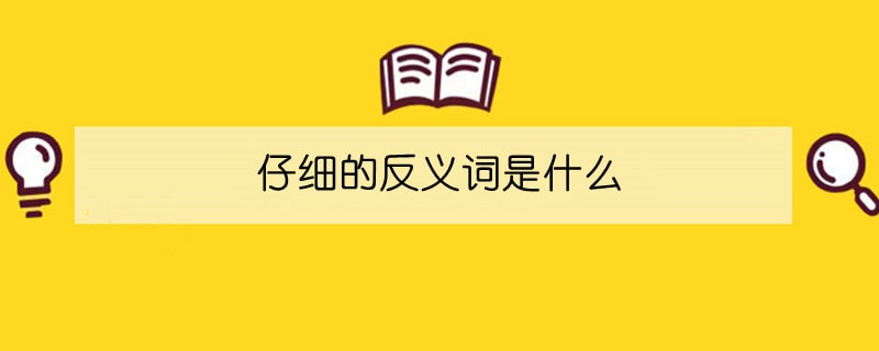 仔细的反义词是什么