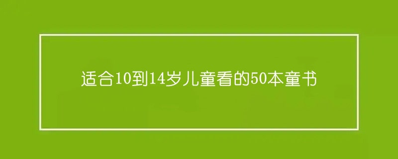 适合10到14岁儿童看的50本童书推荐及理由